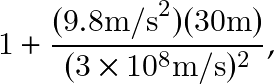 \[ 1+\frac{(9.8 \text{m/s}^2)(30 \text{m})}{(3 \times 10^8 \text{m/s})^2}, \]