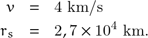 \begin{eqnarray*} v & = & 4 \text{ km/s}\\ r_s & = & 2,7 \times 10^4 \text{ km.} \end{eqnarray*}