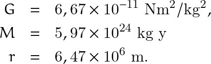 \begin{eqnarray*} G & = & 6,67 \times 10^{-11} \text{ Nm}^2/\text{kg}^2,\\ M & = & 5,97 \times 10^{24} \text{ kg y}  \\ r & = & 6,47 \times 10^6 \text{ m.} \end{eqnarray*}