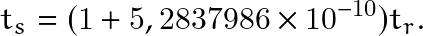 \begin{equation*} t_s=(1 + 5,2837986\times10^{-10})t_r. \end{equation*}
