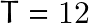 T=12