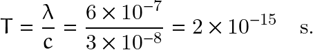 \[ T=\frac{\lambda}{c}=\frac{6 \times 10^{-7}}{3\times 10^{-8}}=2 \times 10^{-15} \quad \text{s.} \]