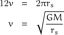 \begin{eqnarray*} 12v & = & 2\pi r_s\\ v & = & \sqrt{\frac{GM}{r_s}} \end{eqnarray*}