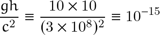 \[ \frac{gh}{c^2}\equiv\frac{10\times 10}{(3 \times 10^8)^2}\equiv 10^{-15}  \]